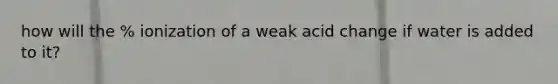 how will the % ionization of a weak acid change if water is added to it?