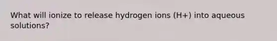 What will ionize to release hydrogen ions (H+) into aqueous solutions?