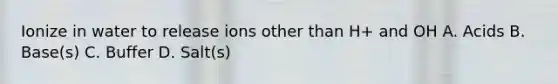 Ionize in water to release ions other than H+ and OH A. Acids B. Base(s) C. Buffer D. Salt(s)