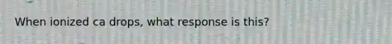 When ionized ca drops, what response is this?