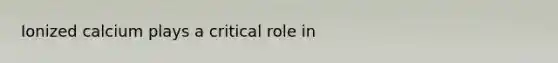 Ionized calcium plays a critical role in