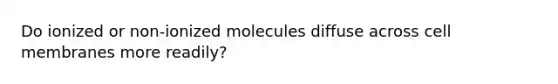 Do ionized or non-ionized molecules diffuse across cell membranes more readily?