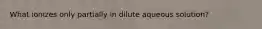 What ionizes only partially in dilute aqueous solution?