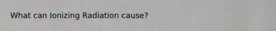 What can Ionizing Radiation cause?