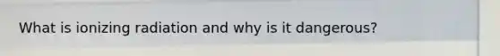 What is ionizing radiation and why is it dangerous?