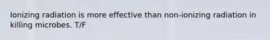 Ionizing radiation is more effective than non-ionizing radiation in killing microbes. T/F