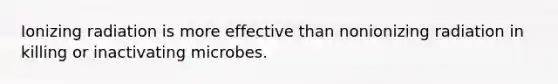 Ionizing radiation is more effective than nonionizing radiation in killing or inactivating microbes.