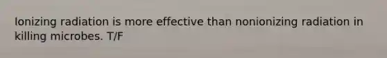 Ionizing radiation is more effective than nonionizing radiation in killing microbes. T/F