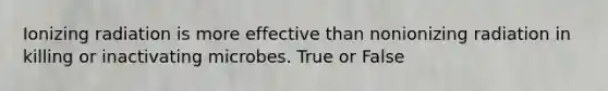 Ionizing radiation is more effective than nonionizing radiation in killing or inactivating microbes. True or False