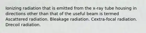 Ionizing radiation that is emitted from the x-ray tube housing in directions other than that of the useful beam is termed Ascattered radiation. Bleakage radiation. Cextra-focal radiation. Drecoil radiation.