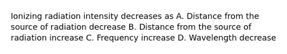 Ionizing radiation intensity decreases as A. Distance from the source of radiation decrease B. Distance from the source of radiation increase C. Frequency increase D. Wavelength decrease