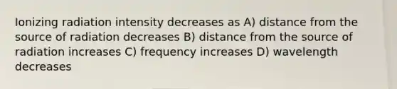 Ionizing radiation intensity decreases as A) distance from the source of radiation decreases B) distance from the source of radiation increases C) frequency increases D) wavelength decreases