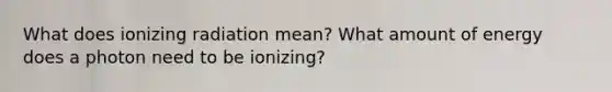 What does ionizing radiation mean? What amount of energy does a photon need to be ionizing?