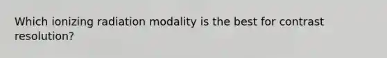 Which ionizing radiation modality is the best for contrast resolution?