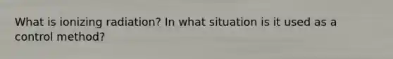 What is ionizing radiation? In what situation is it used as a control method?