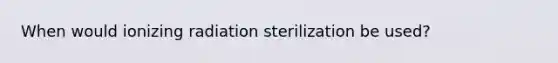 When would ionizing radiation sterilization be used?