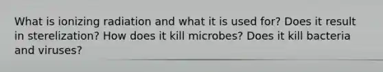 What is ionizing radiation and what it is used for? Does it result in sterelization? How does it kill microbes? Does it kill bacteria and viruses?