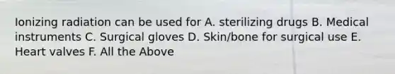 Ionizing radiation can be used for A. sterilizing drugs B. Medical instruments C. Surgical gloves D. Skin/bone for surgical use E. Heart valves F. All the Above