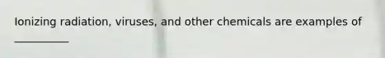 Ionizing radiation, viruses, and other chemicals are examples of __________