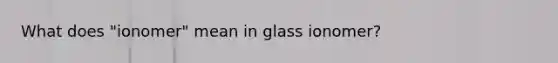 What does "ionomer" mean in glass ionomer?