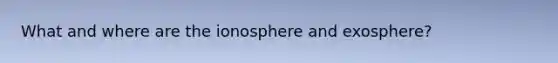 What and where are <a href='https://www.questionai.com/knowledge/kgprXDqrFI-the-ionosphere' class='anchor-knowledge'>the ionosphere</a> and exosphere?