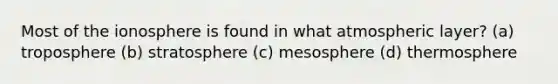 Most of the ionosphere is found in what atmospheric layer? (a) troposphere (b) stratosphere (c) mesosphere (d) thermosphere