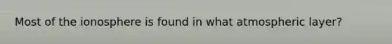 Most of the ionosphere is found in what atmospheric layer?