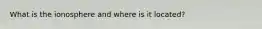 What is the ionosphere and where is it located?