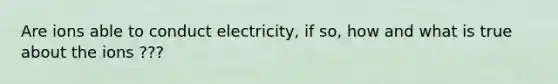 Are ions able to conduct electricity, if so, how and what is true about the ions ???