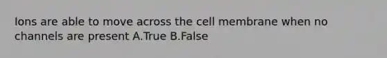 Ions are able to move across the cell membrane when no channels are present A.True B.False