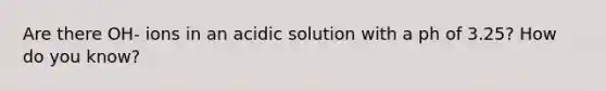 Are there OH- ions in an acidic solution with a ph of 3.25? How do you know?