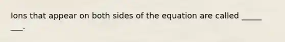 Ions that appear on both sides of the equation are called _____ ___.