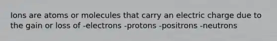 Ions are atoms or molecules that carry an electric charge due to the gain or loss of -electrons -protons -positrons -neutrons