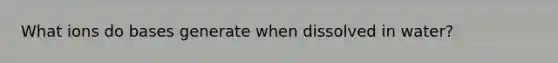 What ions do bases generate when dissolved in water?