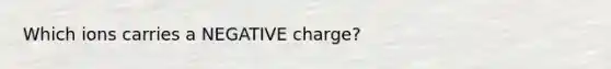 Which ions carries a NEGATIVE charge?