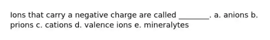 Ions that carry a negative charge are called ________. a. anions b. prions c. cations d. valence ions e. mineralytes