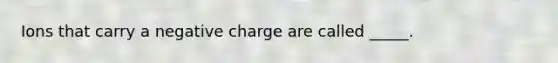 Ions that carry a negative charge are called _____.