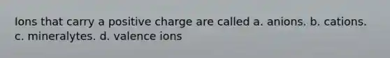 Ions that carry a positive charge are called a. anions. b. cations. c. mineralytes. d. valence ions