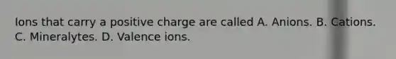 Ions that carry a positive charge are called A. Anions. B. Cations. C. Mineralytes. D. Valence ions.