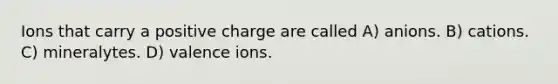 Ions that carry a positive charge are called A) anions. B) cations. C) mineralytes. D) valence ions.