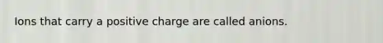 Ions that carry a positive charge are called anions.