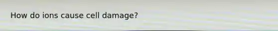 How do ions cause cell damage?