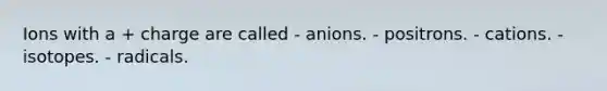 Ions with a + charge are called - anions. - positrons. - cations. - isotopes. - radicals.