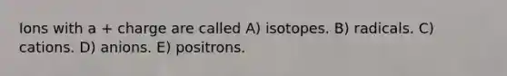 Ions with a + charge are called A) isotopes. B) radicals. C) cations. D) anions. E) positrons.