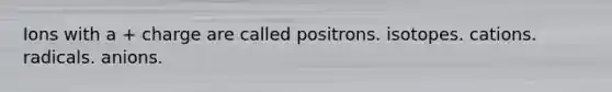 Ions with a + charge are called positrons. isotopes. cations. radicals. anions.