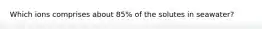 Which ions comprises about 85% of the solutes in seawater?