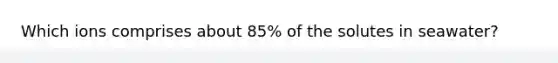 Which ions comprises about 85% of the solutes in seawater?