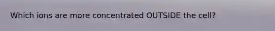 Which ions are more concentrated OUTSIDE the cell?