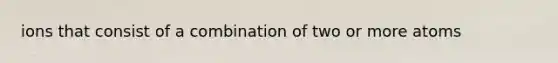 ions that consist of a combination of two or more atoms