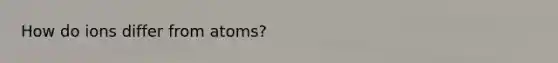 How do ions differ from atoms?